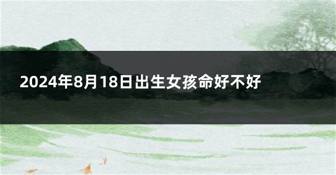 2024年8月18日出生女孩命好不好