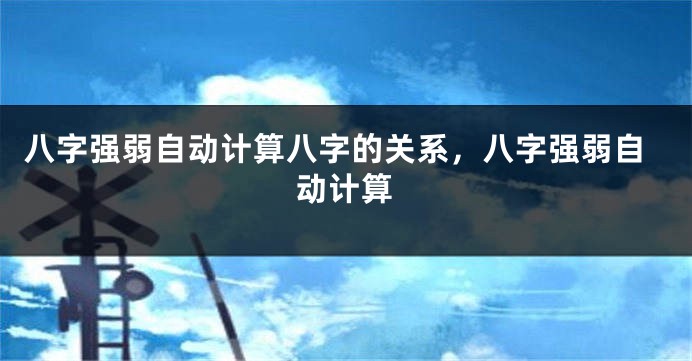 八字强弱自动计算八字的关系，八字强弱自动计算