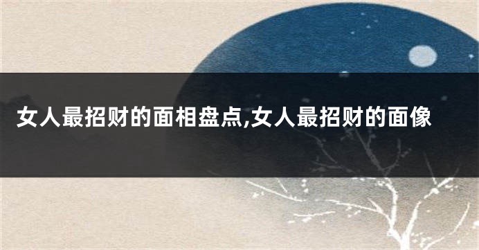 女人最招财的面相盘点,女人最招财的面像