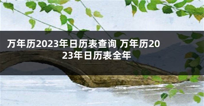 万年历2023年日历表查询 万年历2023年日历表全年