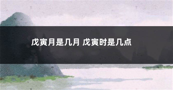 戊寅月是几月 戊寅时是几点