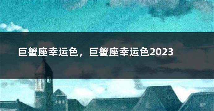 巨蟹座幸运色，巨蟹座幸运色2023
