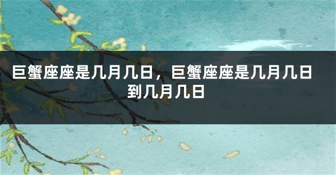 巨蟹座座是几月几日，巨蟹座座是几月几日到几月几日