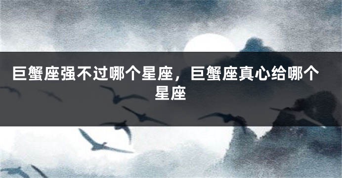 巨蟹座强不过哪个星座，巨蟹座真心给哪个星座