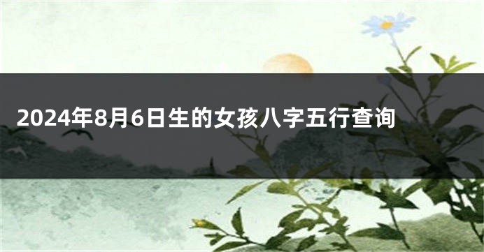 2024年8月6日生的女孩八字五行查询