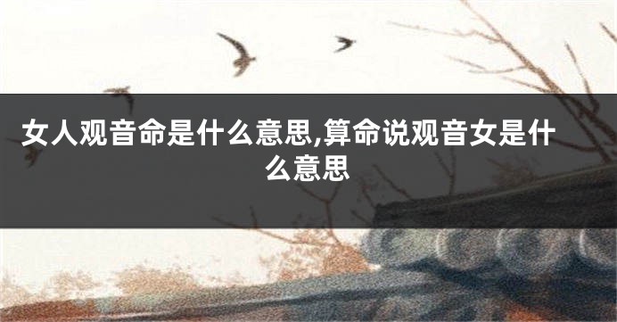 女人观音命是什么意思,算命说观音女是什么意思