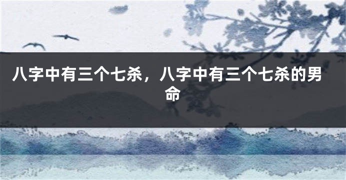 八字中有三个七杀，八字中有三个七杀的男命