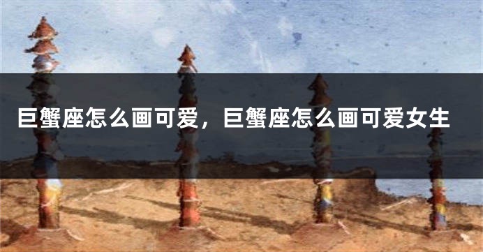 巨蟹座怎么画可爱，巨蟹座怎么画可爱女生