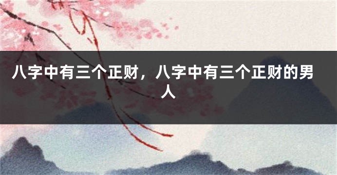 八字中有三个正财，八字中有三个正财的男人