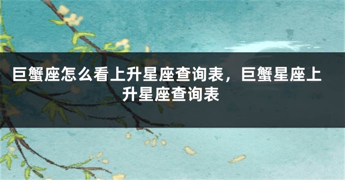 巨蟹座怎么看上升星座查询表，巨蟹星座上升星座查询表