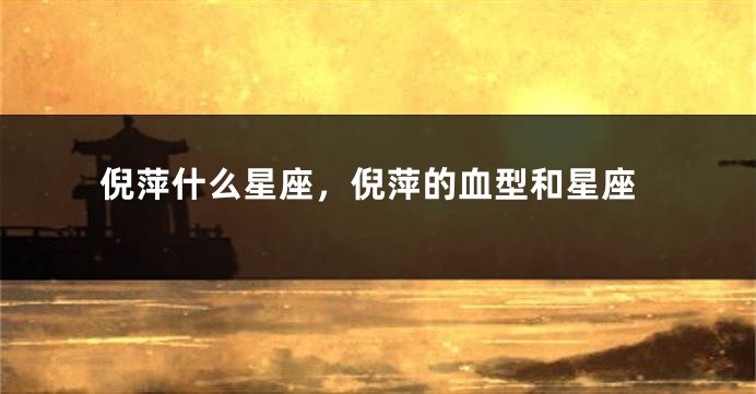 倪萍什么星座，倪萍的血型和星座