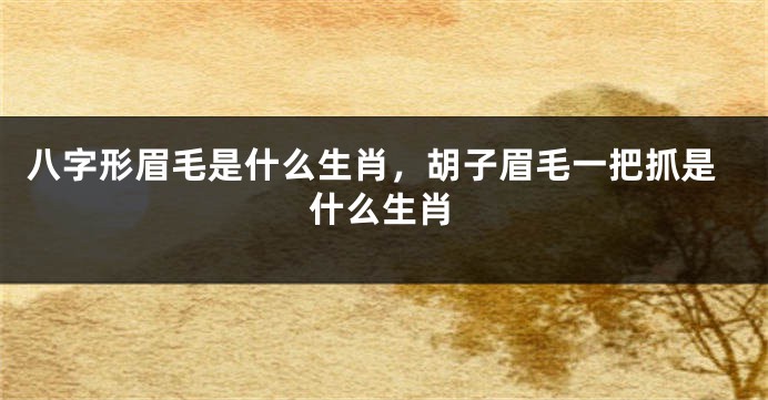 八字形眉毛是什么生肖，胡子眉毛一把抓是什么生肖