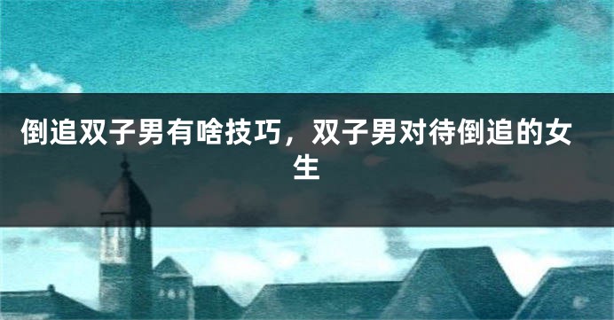 倒追双子男有啥技巧，双子男对待倒追的女生