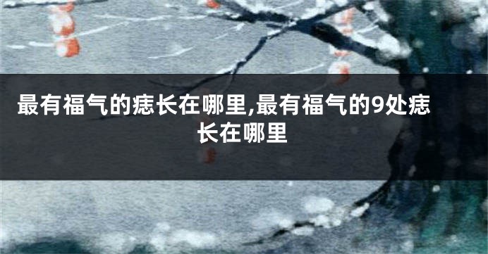 最有福气的痣长在哪里,最有福气的9处痣长在哪里