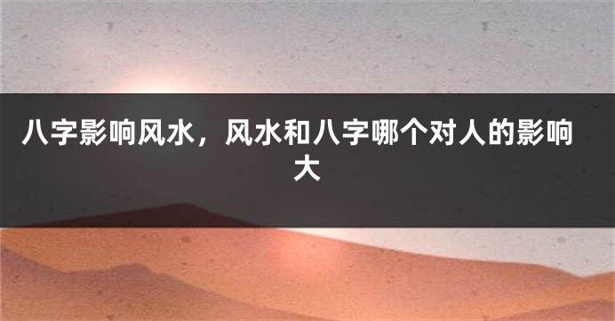 八字影响风水，风水和八字哪个对人的影响大