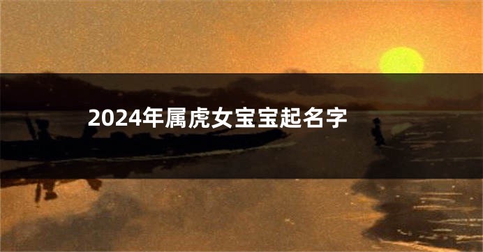 2024年属虎女宝宝起名字