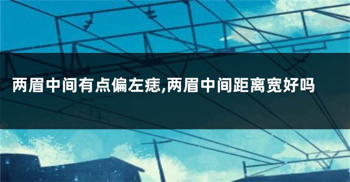 两眉中间有点偏左痣,两眉中间距离宽好吗