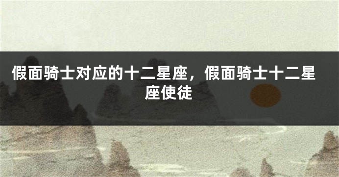 假面骑士对应的十二星座，假面骑士十二星座使徒