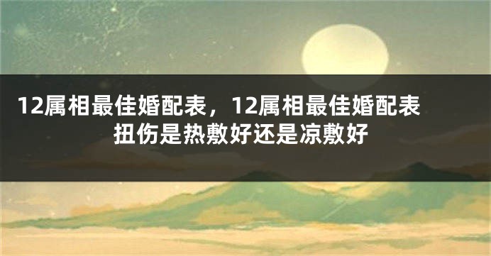 12属相最佳婚配表，12属相最佳婚配表扭伤是热敷好还是凉敷好