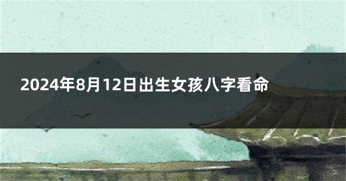 2024年8月12日出生女孩八字看命