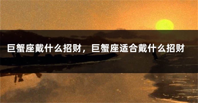 巨蟹座戴什么招财，巨蟹座适合戴什么招财