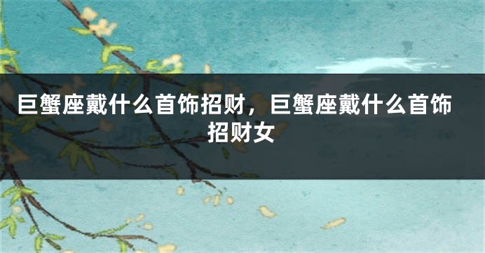 巨蟹座戴什么首饰招财，巨蟹座戴什么首饰招财女