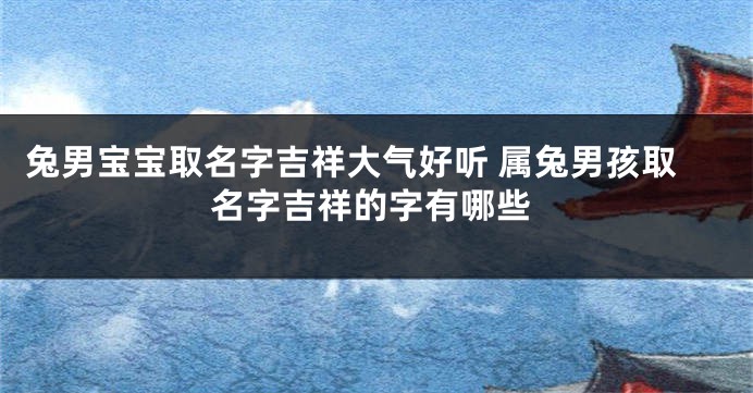 兔男宝宝取名字吉祥大气好听 属兔男孩取名字吉祥的字有哪些