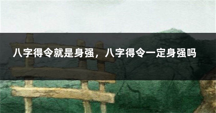 八字得令就是身强，八字得令一定身强吗