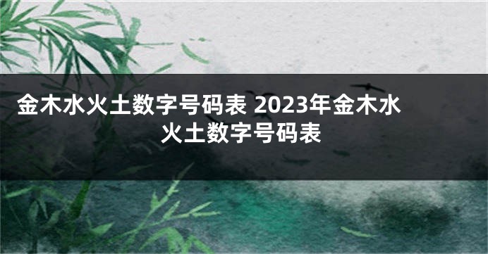金木水火土数字号码表 2023年金木水火土数字号码表