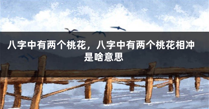 八字中有两个桃花，八字中有两个桃花相冲是啥意思