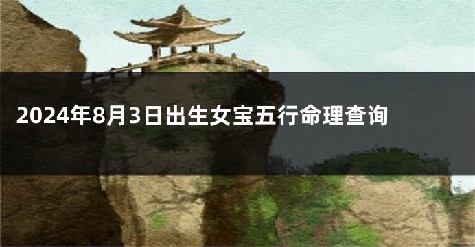 2024年8月3日出生女宝五行命理查询