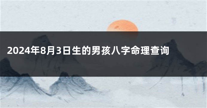 2024年8月3日生的男孩八字命理查询