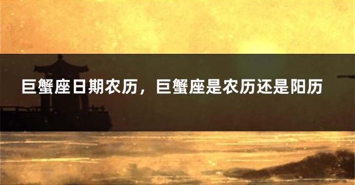 巨蟹座日期农历，巨蟹座是农历还是阳历