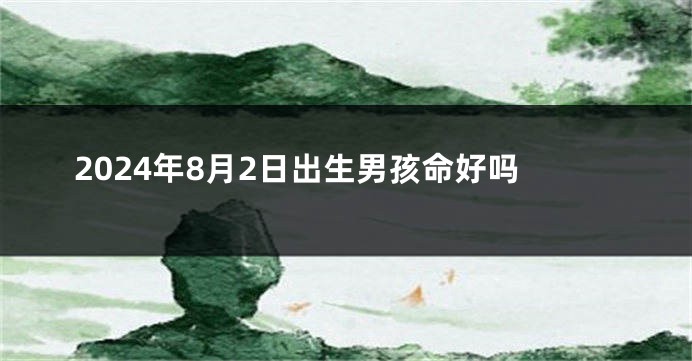 2024年8月2日出生男孩命好吗