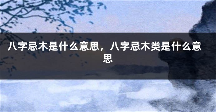 八字忌木是什么意思，八字忌木类是什么意思