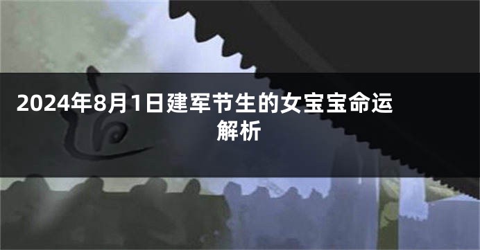 2024年8月1日建军节生的女宝宝命运解析