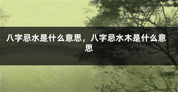 八字忌水是什么意思，八字忌水木是什么意思