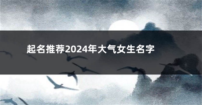 起名推荐2024年大气女生名字