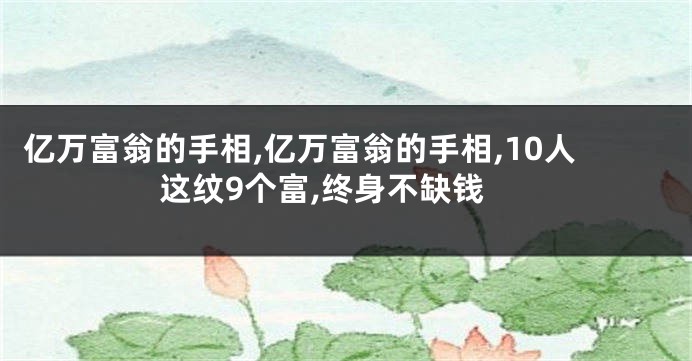 亿万富翁的手相,亿万富翁的手相,10人这纹9个富,终身不缺钱