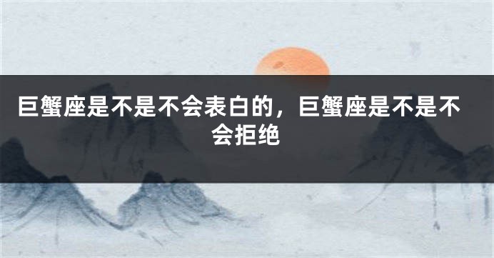 巨蟹座是不是不会表白的，巨蟹座是不是不会拒绝