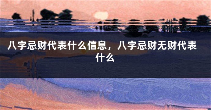 八字忌财代表什么信息，八字忌财无财代表什么