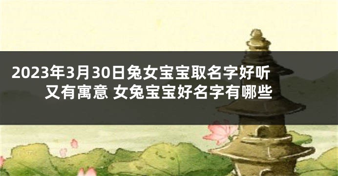 2023年3月30日兔女宝宝取名字好听又有寓意 女兔宝宝好名字有哪些