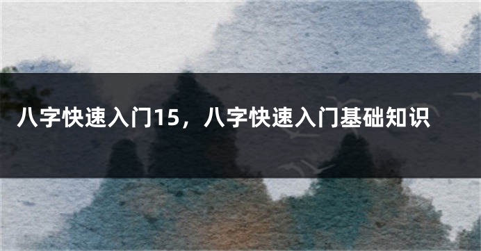 八字快速入门15，八字快速入门基础知识