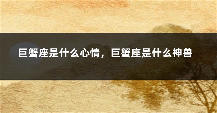 巨蟹座是什么心情，巨蟹座是什么神兽