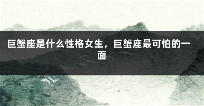 巨蟹座是什么性格女生，巨蟹座最可怕的一面