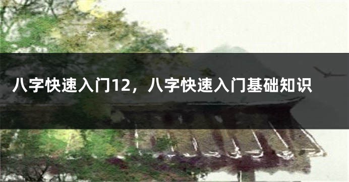 八字快速入门12，八字快速入门基础知识