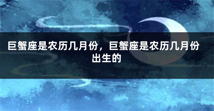 巨蟹座是农历几月份，巨蟹座是农历几月份出生的