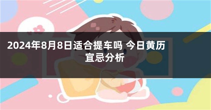 2024年8月8日适合提车吗 今日黄历宜忌分析