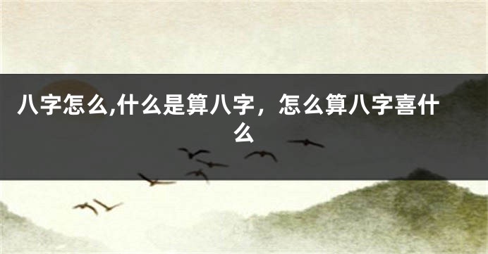 八字怎么,什么是算八字，怎么算八字喜什么