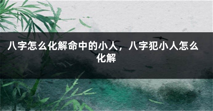 八字怎么化解命中的小人，八字犯小人怎么化解